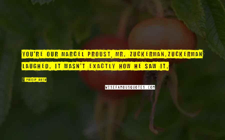 Philip Roth Quotes: You're our Marcel Proust, Mr. Zuckerman.Zuckerman laughed. It wasn't exactly how he saw it.