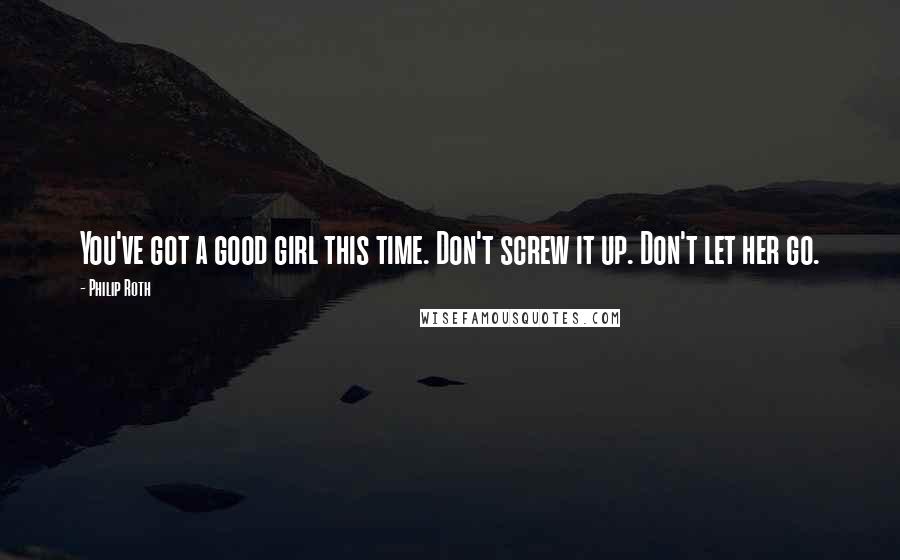 Philip Roth Quotes: You've got a good girl this time. Don't screw it up. Don't let her go.