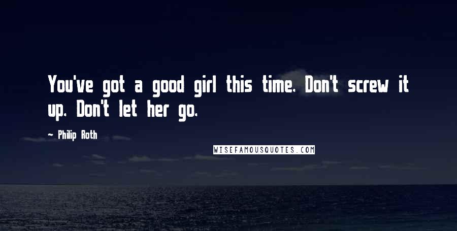 Philip Roth Quotes: You've got a good girl this time. Don't screw it up. Don't let her go.