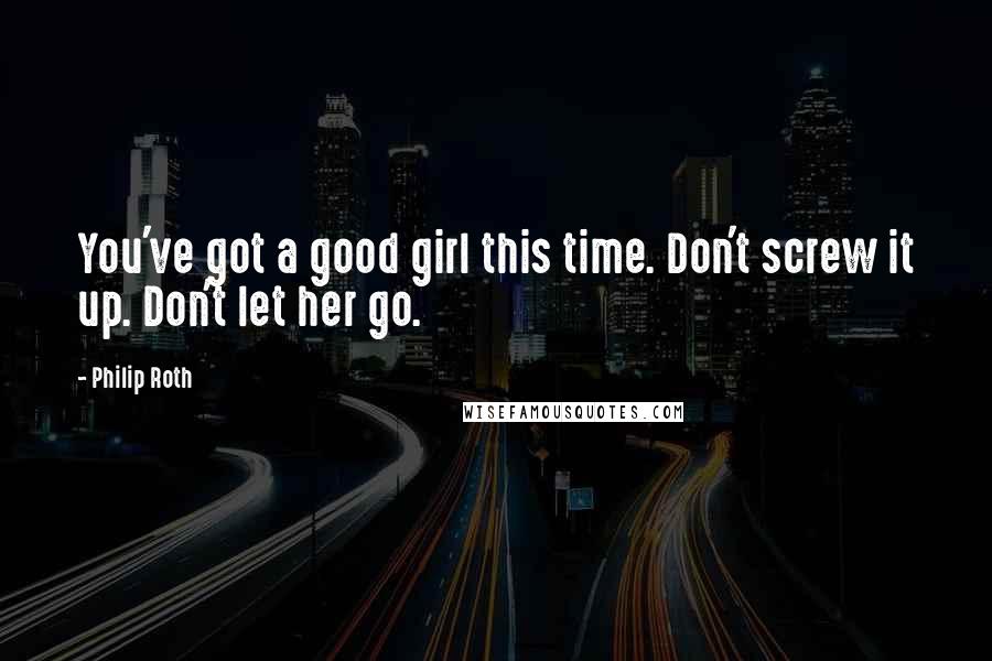Philip Roth Quotes: You've got a good girl this time. Don't screw it up. Don't let her go.