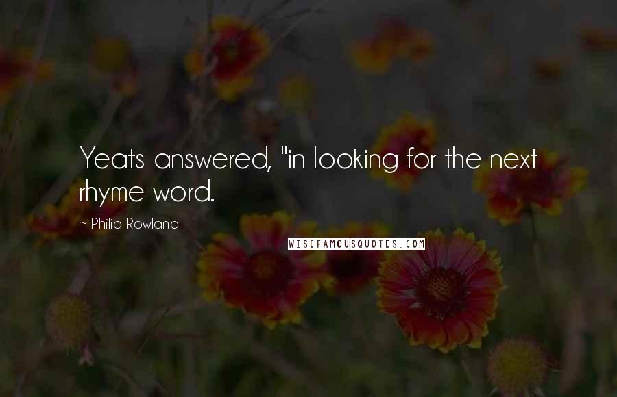 Philip Rowland Quotes: Yeats answered, "in looking for the next rhyme word.