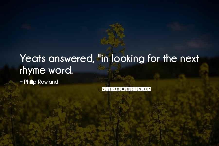 Philip Rowland Quotes: Yeats answered, "in looking for the next rhyme word.