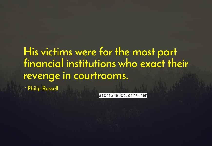 Philip Russell Quotes: His victims were for the most part financial institutions who exact their revenge in courtrooms.