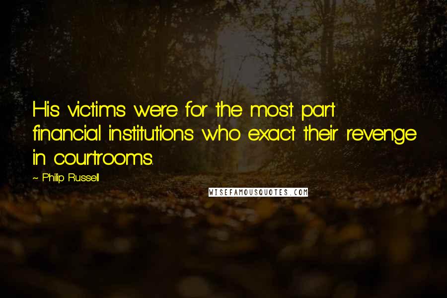 Philip Russell Quotes: His victims were for the most part financial institutions who exact their revenge in courtrooms.