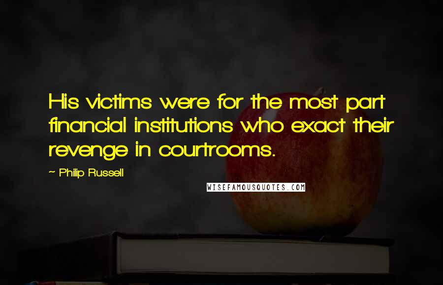 Philip Russell Quotes: His victims were for the most part financial institutions who exact their revenge in courtrooms.