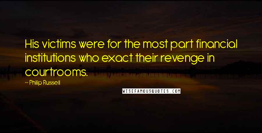 Philip Russell Quotes: His victims were for the most part financial institutions who exact their revenge in courtrooms.