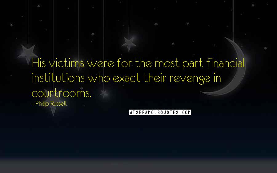 Philip Russell Quotes: His victims were for the most part financial institutions who exact their revenge in courtrooms.