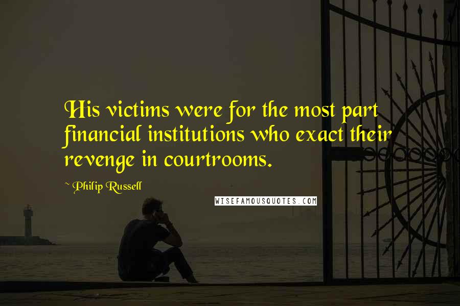 Philip Russell Quotes: His victims were for the most part financial institutions who exact their revenge in courtrooms.