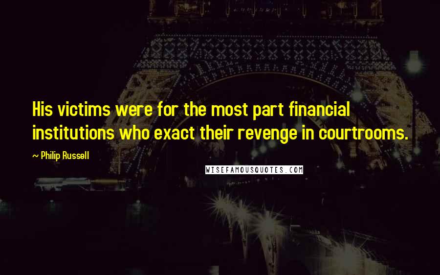 Philip Russell Quotes: His victims were for the most part financial institutions who exact their revenge in courtrooms.