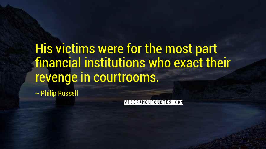 Philip Russell Quotes: His victims were for the most part financial institutions who exact their revenge in courtrooms.