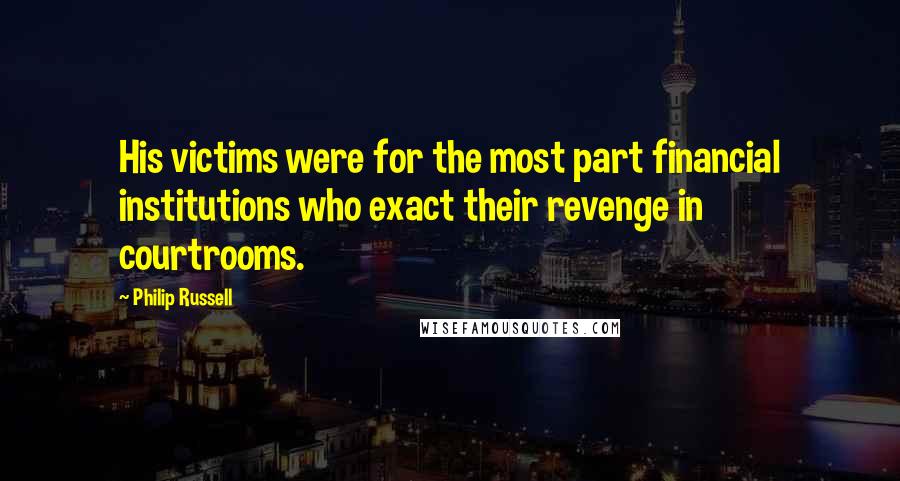Philip Russell Quotes: His victims were for the most part financial institutions who exact their revenge in courtrooms.
