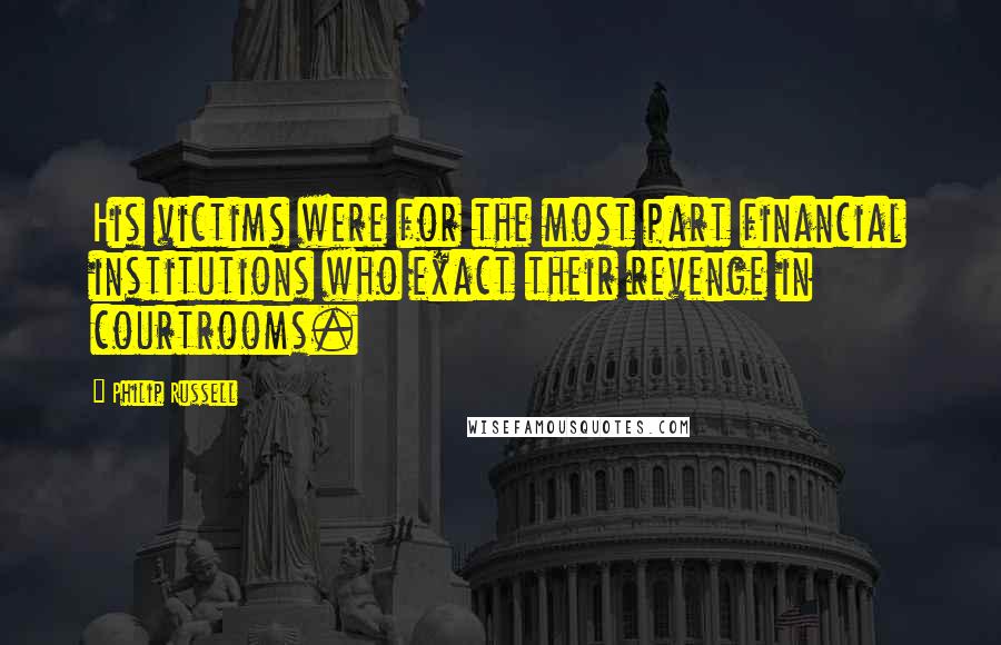Philip Russell Quotes: His victims were for the most part financial institutions who exact their revenge in courtrooms.
