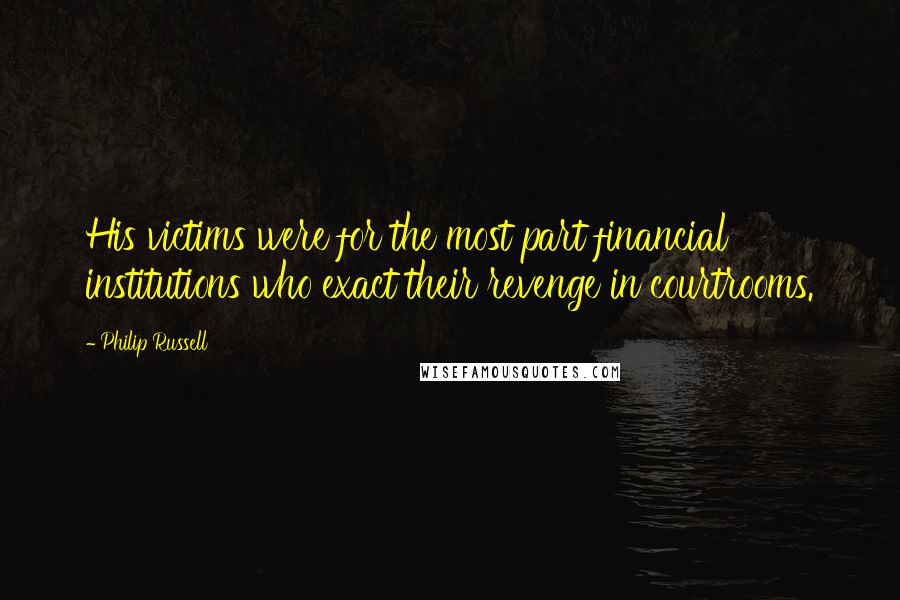Philip Russell Quotes: His victims were for the most part financial institutions who exact their revenge in courtrooms.
