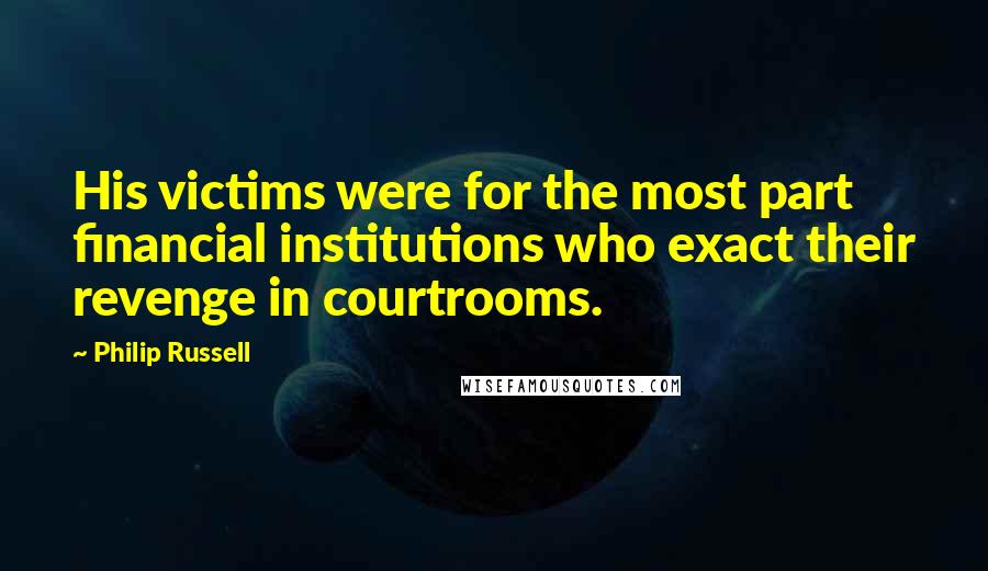 Philip Russell Quotes: His victims were for the most part financial institutions who exact their revenge in courtrooms.