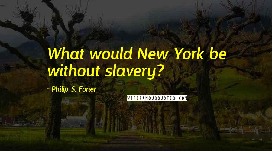 Philip S. Foner Quotes: What would New York be without slavery?