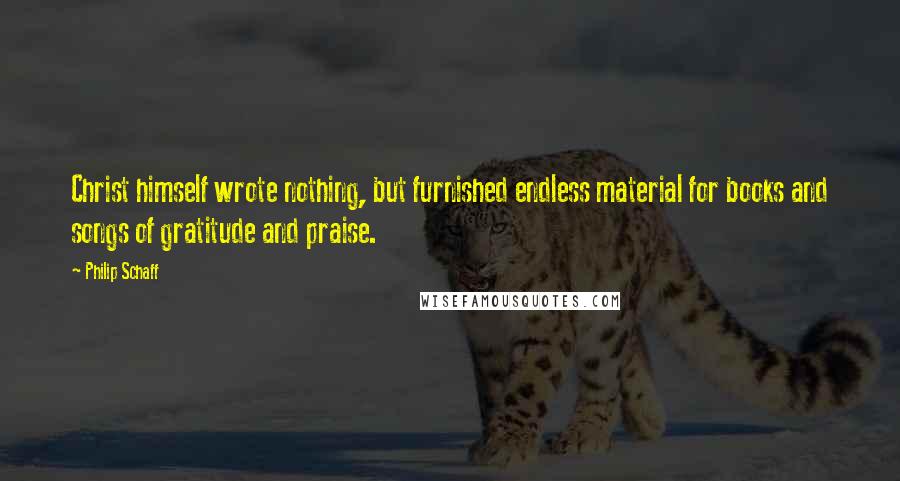 Philip Schaff Quotes: Christ himself wrote nothing, but furnished endless material for books and songs of gratitude and praise.