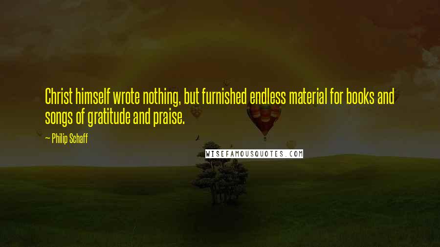 Philip Schaff Quotes: Christ himself wrote nothing, but furnished endless material for books and songs of gratitude and praise.