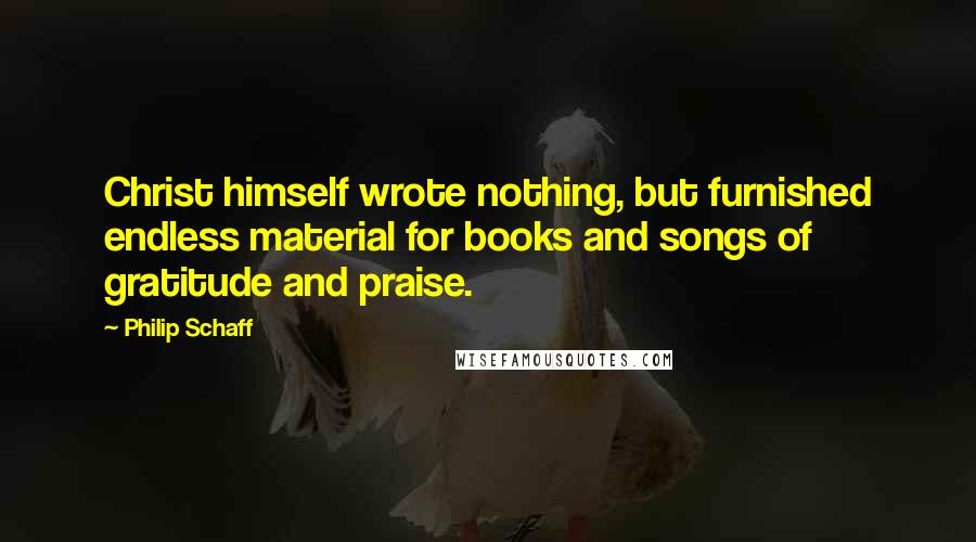 Philip Schaff Quotes: Christ himself wrote nothing, but furnished endless material for books and songs of gratitude and praise.