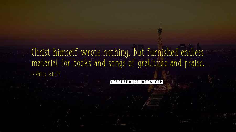 Philip Schaff Quotes: Christ himself wrote nothing, but furnished endless material for books and songs of gratitude and praise.