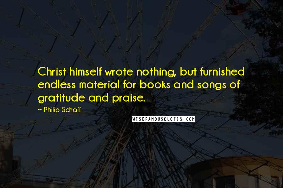 Philip Schaff Quotes: Christ himself wrote nothing, but furnished endless material for books and songs of gratitude and praise.