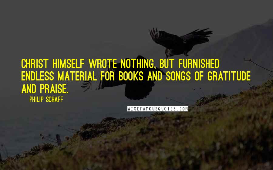 Philip Schaff Quotes: Christ himself wrote nothing, but furnished endless material for books and songs of gratitude and praise.