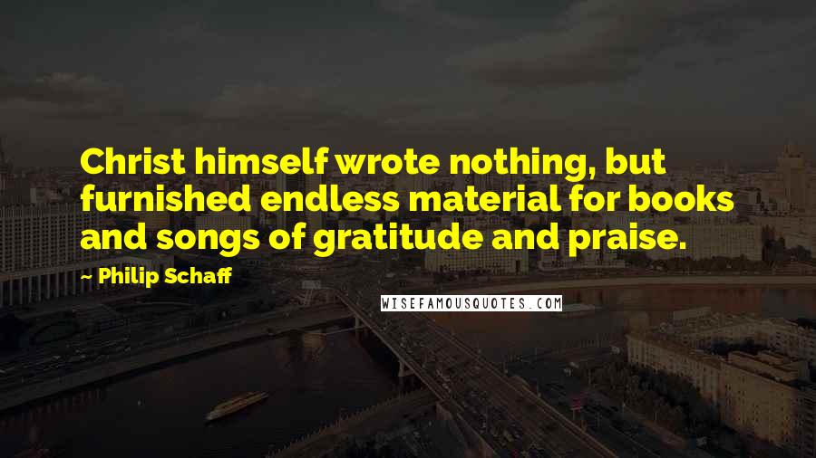 Philip Schaff Quotes: Christ himself wrote nothing, but furnished endless material for books and songs of gratitude and praise.