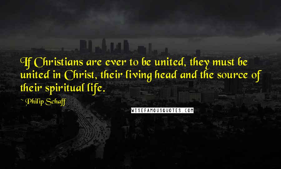 Philip Schaff Quotes: If Christians are ever to be united, they must be united in Christ, their living head and the source of their spiritual life.