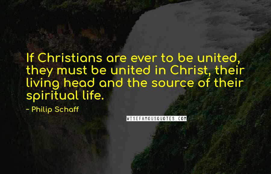 Philip Schaff Quotes: If Christians are ever to be united, they must be united in Christ, their living head and the source of their spiritual life.