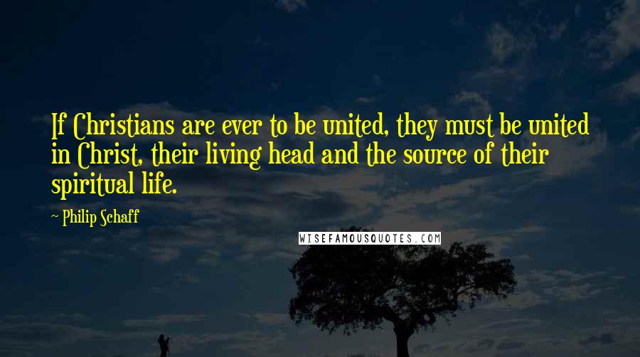 Philip Schaff Quotes: If Christians are ever to be united, they must be united in Christ, their living head and the source of their spiritual life.