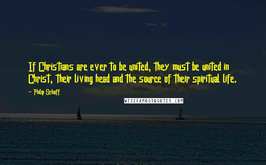 Philip Schaff Quotes: If Christians are ever to be united, they must be united in Christ, their living head and the source of their spiritual life.