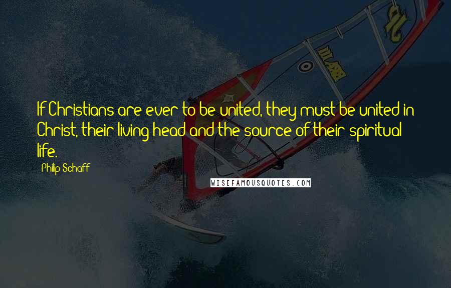 Philip Schaff Quotes: If Christians are ever to be united, they must be united in Christ, their living head and the source of their spiritual life.