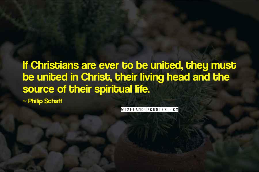 Philip Schaff Quotes: If Christians are ever to be united, they must be united in Christ, their living head and the source of their spiritual life.