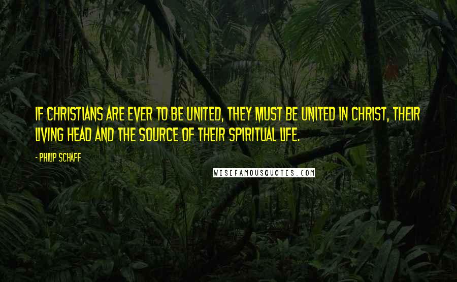 Philip Schaff Quotes: If Christians are ever to be united, they must be united in Christ, their living head and the source of their spiritual life.