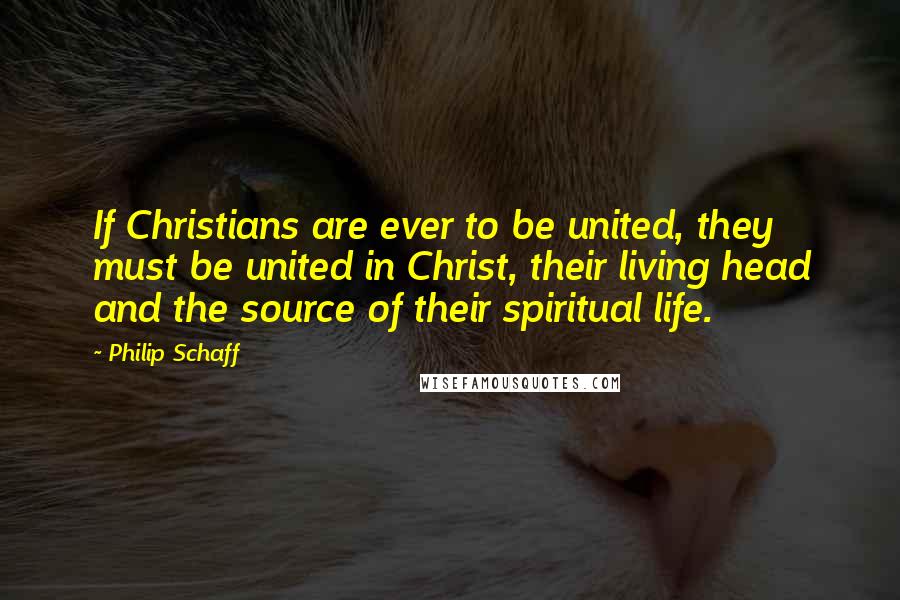 Philip Schaff Quotes: If Christians are ever to be united, they must be united in Christ, their living head and the source of their spiritual life.