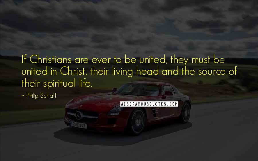 Philip Schaff Quotes: If Christians are ever to be united, they must be united in Christ, their living head and the source of their spiritual life.