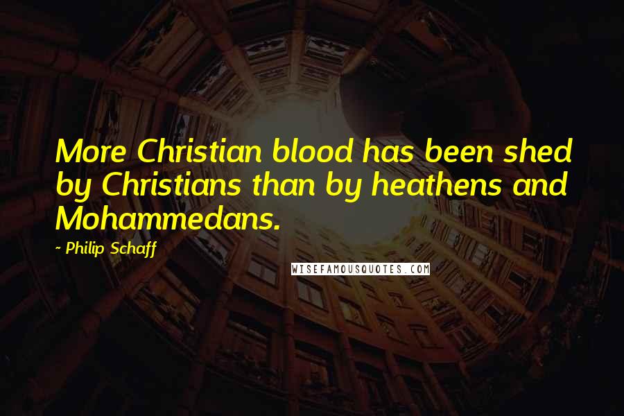 Philip Schaff Quotes: More Christian blood has been shed by Christians than by heathens and Mohammedans.