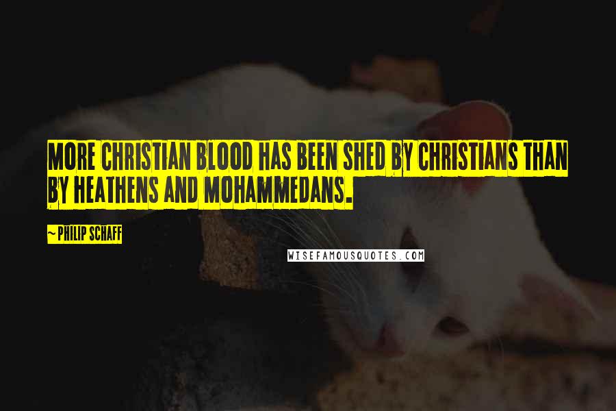 Philip Schaff Quotes: More Christian blood has been shed by Christians than by heathens and Mohammedans.