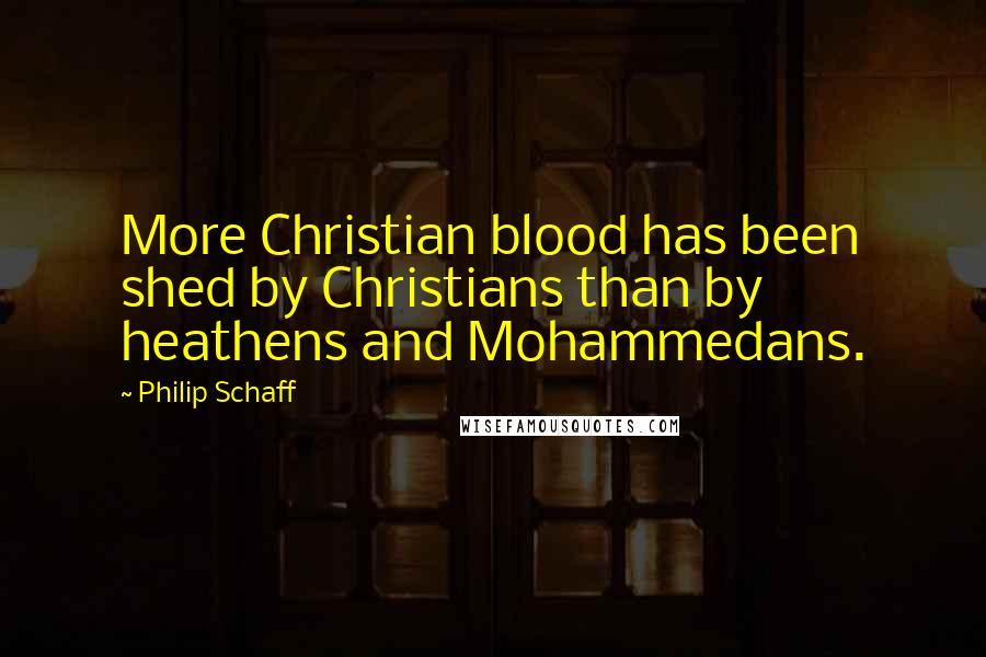 Philip Schaff Quotes: More Christian blood has been shed by Christians than by heathens and Mohammedans.