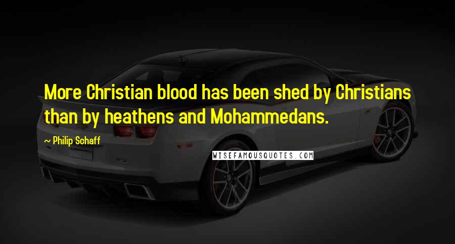 Philip Schaff Quotes: More Christian blood has been shed by Christians than by heathens and Mohammedans.