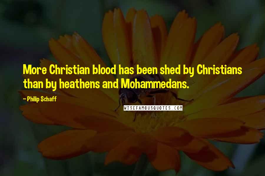 Philip Schaff Quotes: More Christian blood has been shed by Christians than by heathens and Mohammedans.