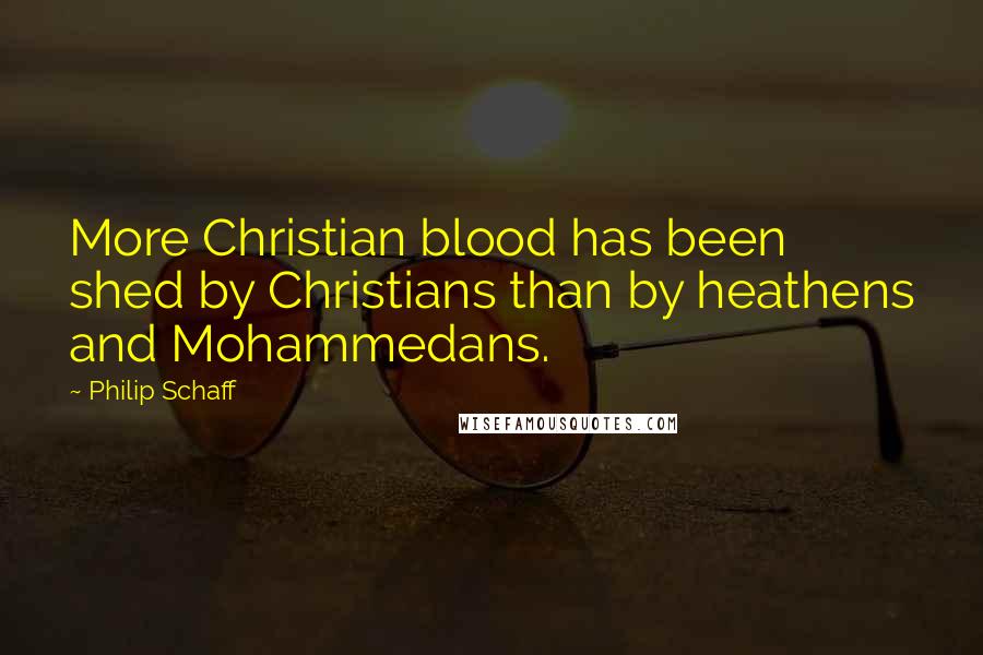 Philip Schaff Quotes: More Christian blood has been shed by Christians than by heathens and Mohammedans.