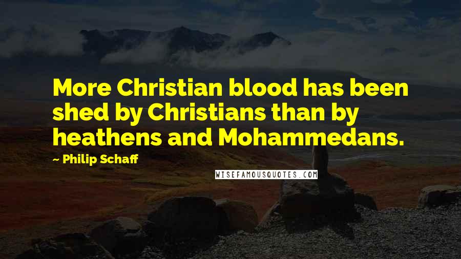 Philip Schaff Quotes: More Christian blood has been shed by Christians than by heathens and Mohammedans.