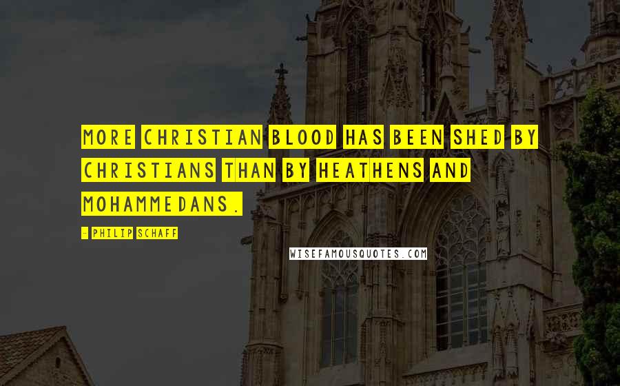 Philip Schaff Quotes: More Christian blood has been shed by Christians than by heathens and Mohammedans.