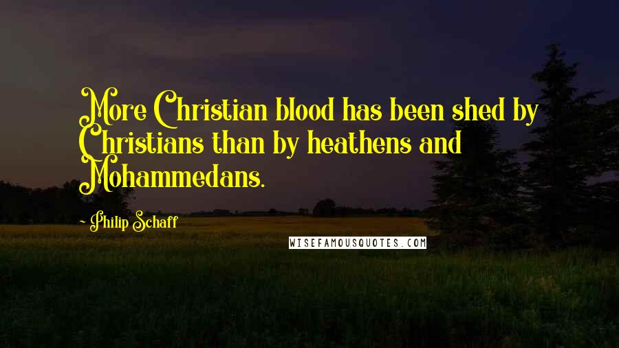 Philip Schaff Quotes: More Christian blood has been shed by Christians than by heathens and Mohammedans.