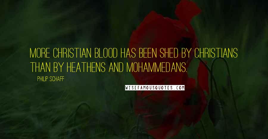 Philip Schaff Quotes: More Christian blood has been shed by Christians than by heathens and Mohammedans.