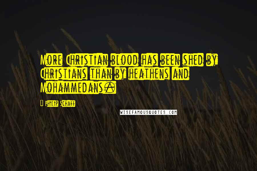 Philip Schaff Quotes: More Christian blood has been shed by Christians than by heathens and Mohammedans.