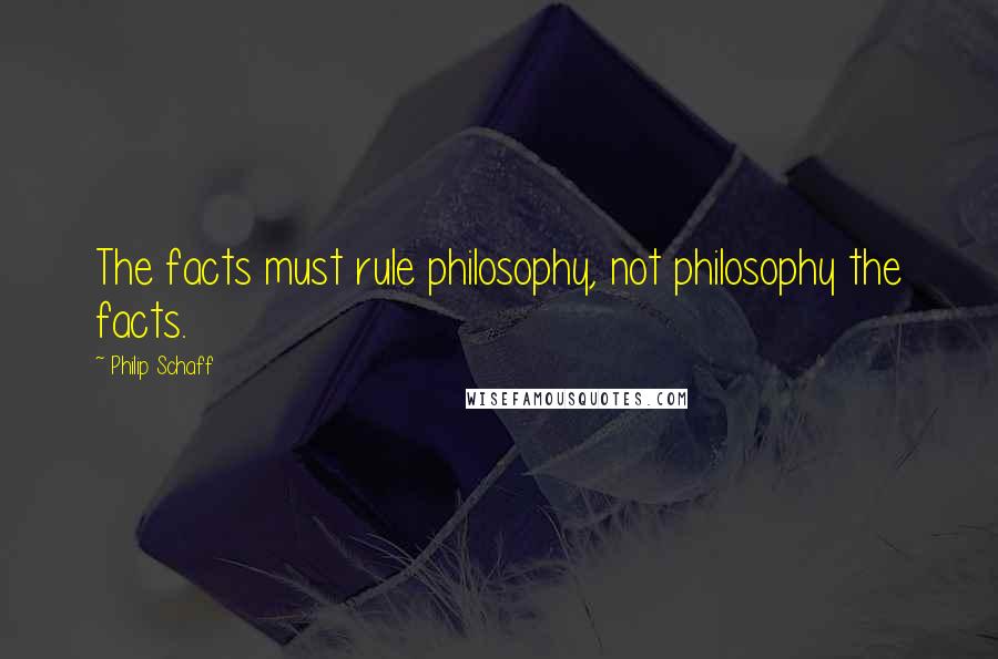 Philip Schaff Quotes: The facts must rule philosophy, not philosophy the facts.