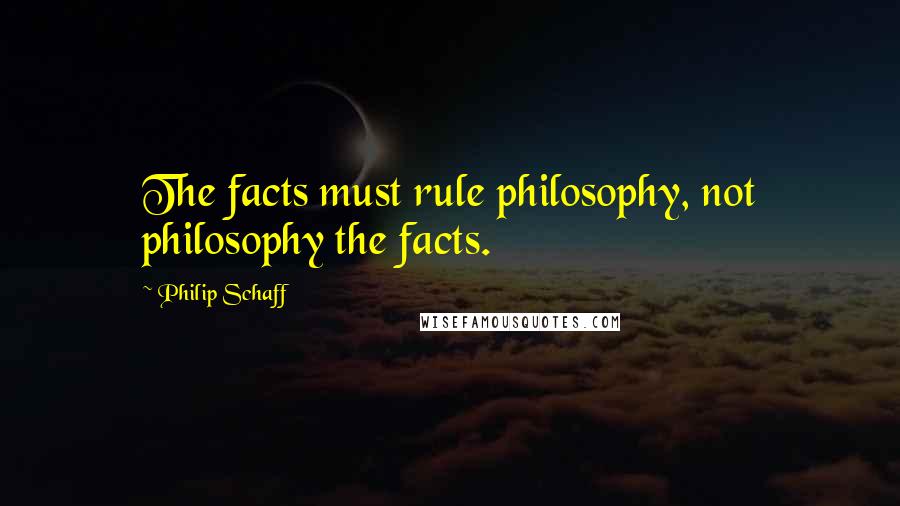 Philip Schaff Quotes: The facts must rule philosophy, not philosophy the facts.