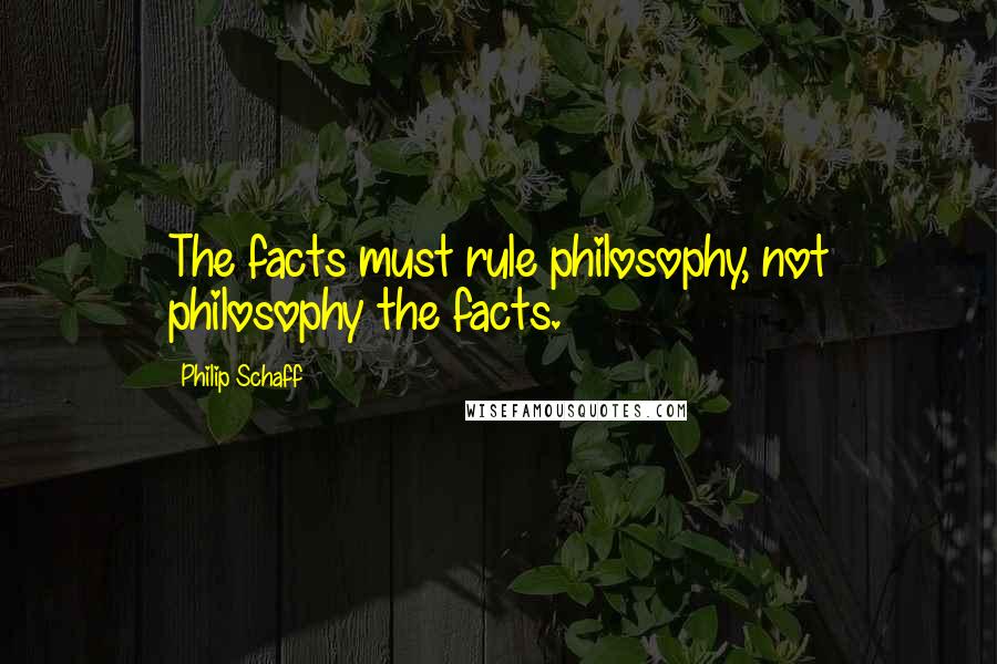 Philip Schaff Quotes: The facts must rule philosophy, not philosophy the facts.