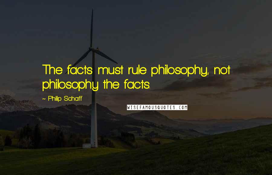 Philip Schaff Quotes: The facts must rule philosophy, not philosophy the facts.
